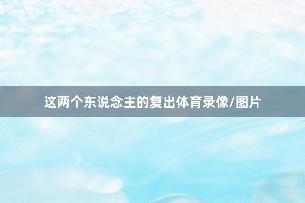 这两个东说念主的复出体育录像/图片