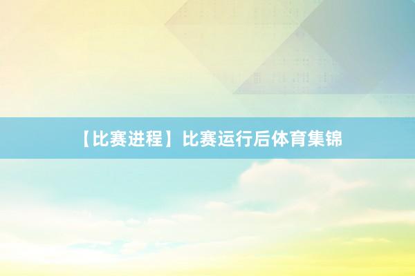 【比赛进程】比赛运行后体育集锦