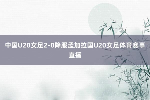 中国U20女足2-0降服孟加拉国U20女足体育赛事直播