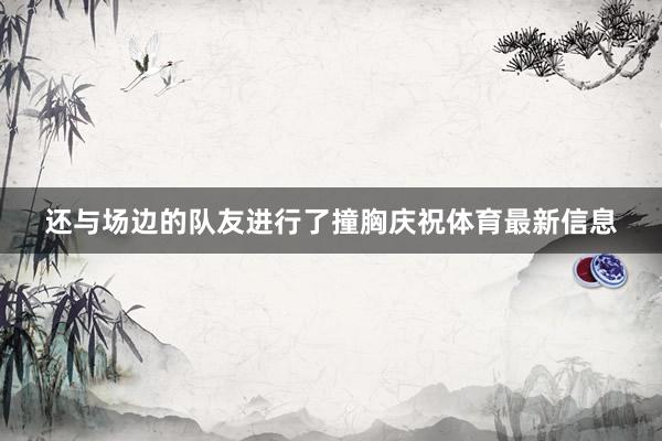 还与场边的队友进行了撞胸庆祝体育最新信息