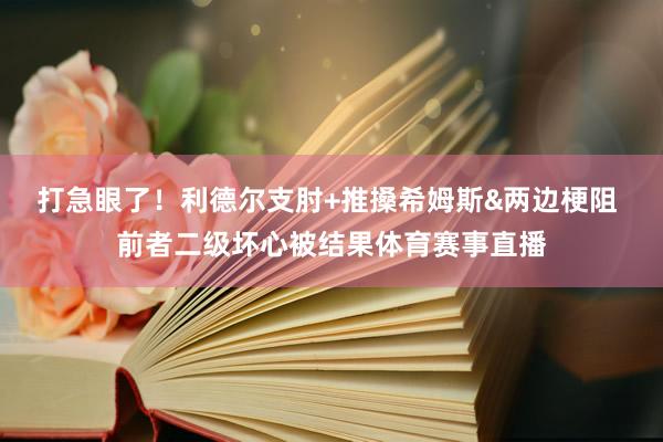 打急眼了！利德尔支肘+推搡希姆斯&两边梗阻 前者二级坏心被结果体育赛事直播