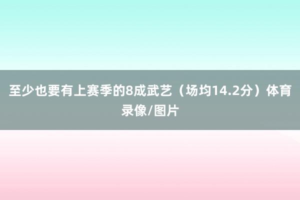 至少也要有上赛季的8成武艺（场均14.2分）体育录像/图片