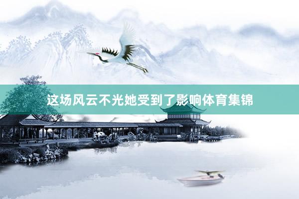 这场风云不光她受到了影响体育集锦