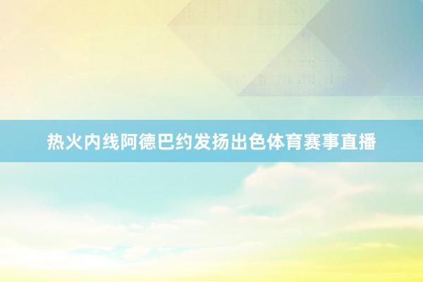 热火内线阿德巴约发扬出色体育赛事直播