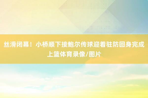 丝滑闭幕！小桥顺下接鲍尔传球迎着驻防回身完成上篮体育录像/图片