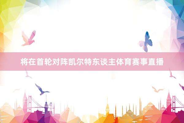 将在首轮对阵凯尔特东谈主体育赛事直播