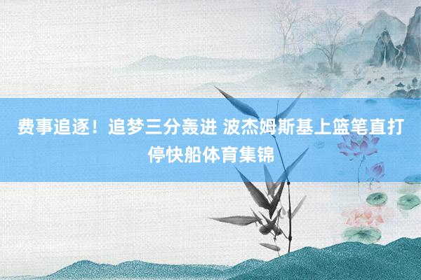 费事追逐！追梦三分轰进 波杰姆斯基上篮笔直打停快船体育集锦