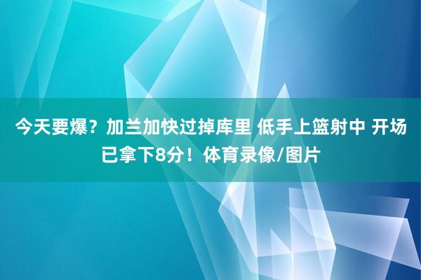 今天要爆？加兰加快过掉库里 低手上篮射中 开场已拿下8分！体育录像/图片