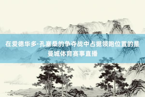 在爱德华多·孔塞桑的争夺战中占据领跑位置的是曼城体育赛事直播