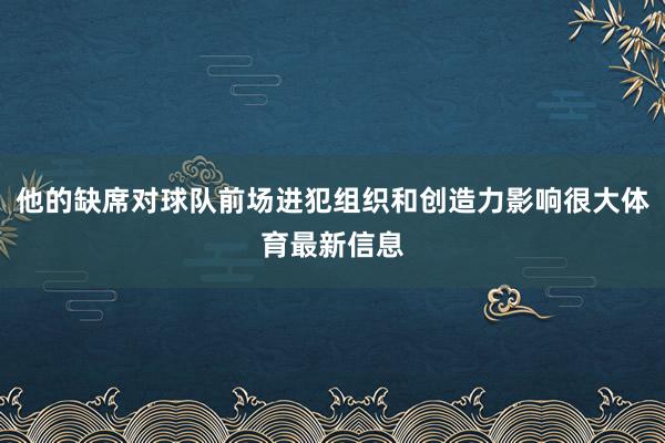 他的缺席对球队前场进犯组织和创造力影响很大体育最新信息