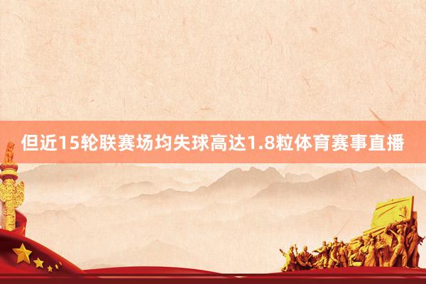 但近15轮联赛场均失球高达1.8粒体育赛事直播