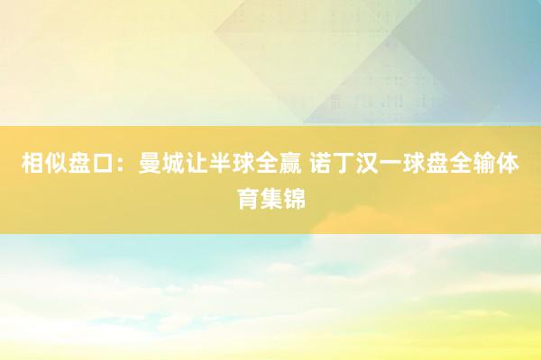 相似盘口：曼城让半球全赢 诺丁汉一球盘全输体育集锦