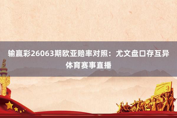 输赢彩26063期欧亚赔率对照:尤文盘口存互异体育赛事直播