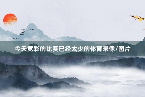 今天竞彩的比赛已经太少的体育录像/图片