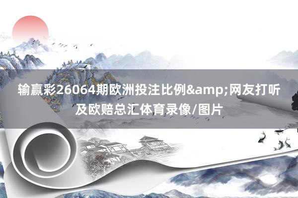 输赢彩26064期欧洲投注比例&网友打听及欧赔总汇体育录像/图片
