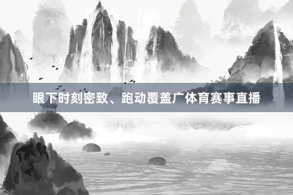 眼下时刻密致、跑动覆盖广体育赛事直播
