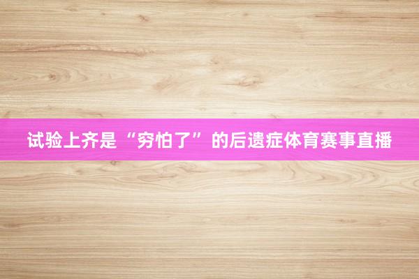 试验上齐是 “穷怕了” 的后遗症体育赛事直播