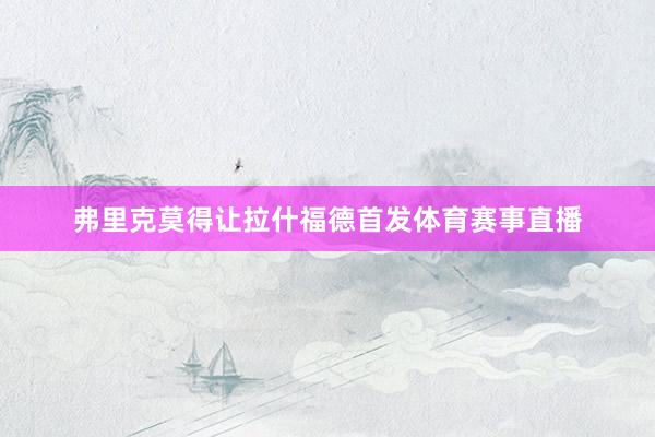 弗里克莫得让拉什福德首发体育赛事直播