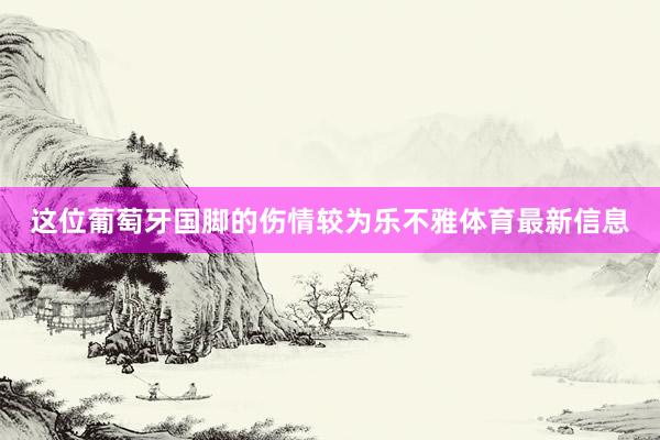 这位葡萄牙国脚的伤情较为乐不雅体育最新信息