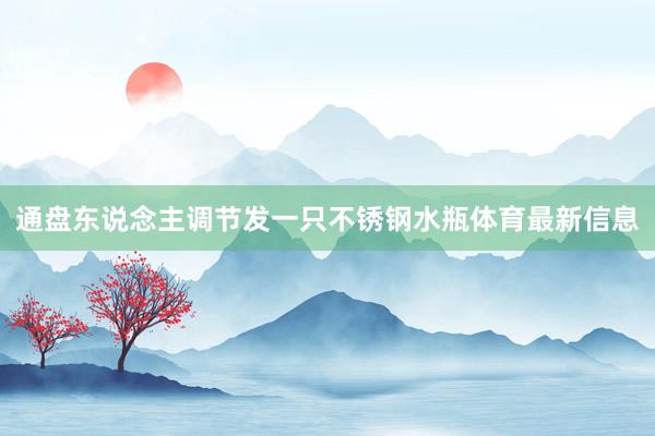 通盘东说念主调节发一只不锈钢水瓶体育最新信息