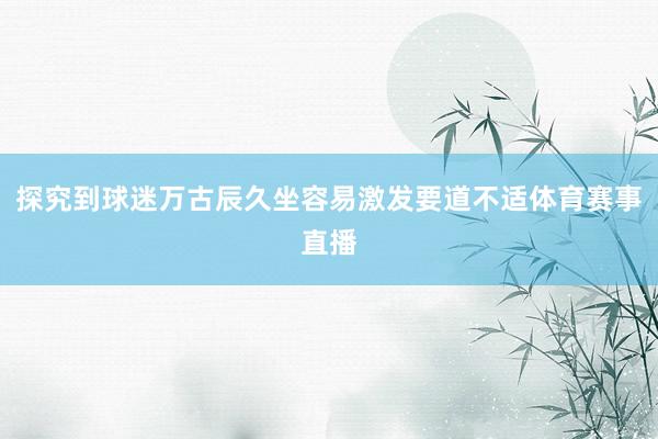 探究到球迷万古辰久坐容易激发要道不适体育赛事直播