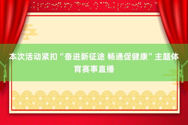 本次活动紧扣“奋进新征途 畅通促健康”主题体育赛事直播