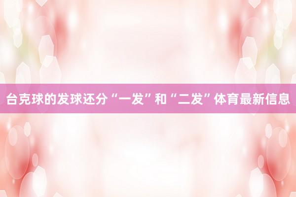 台克球的发球还分“一发”和“二发”体育最新信息