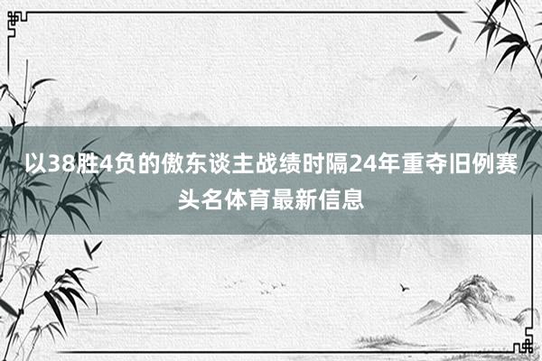 以38胜4负的傲东谈主战绩时隔24年重夺旧例赛头名体育最新信息