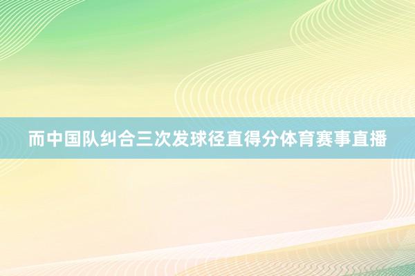 而中国队纠合三次发球径直得分体育赛事直播