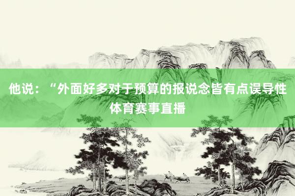 他说:“外面好多对于预算的报说念皆有点误导性体育赛事直播