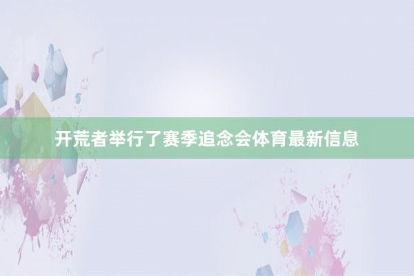 开荒者举行了赛季追念会体育最新信息