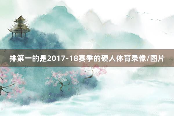 排第一的是2017-18赛季的硬人体育录像/图片