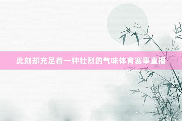 此刻却充足着一种壮烈的气味体育赛事直播
