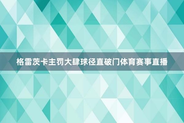 格雷茨卡主罚大肆球径直破门体育赛事直播