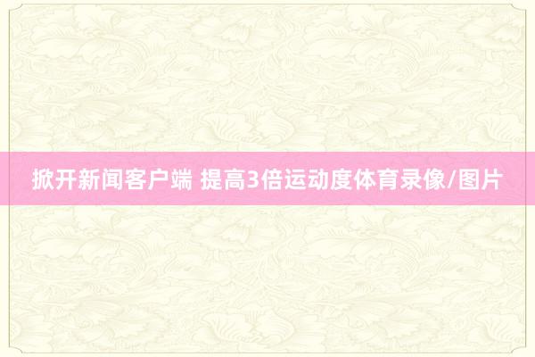 掀开新闻客户端 提高3倍运动度体育录像/图片