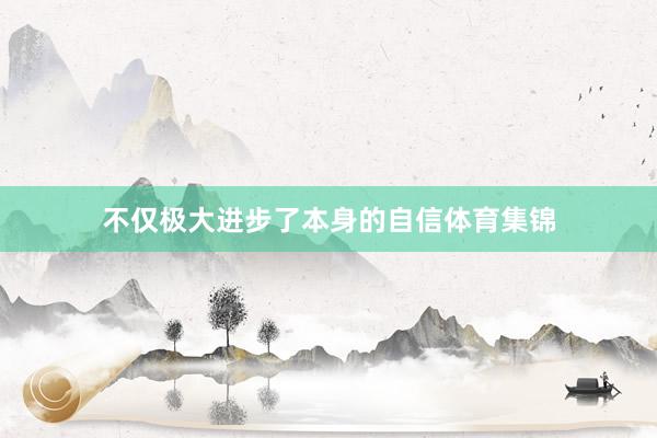 不仅极大进步了本身的自信体育集锦