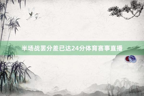 半场战罢分差已达24分体育赛事直播