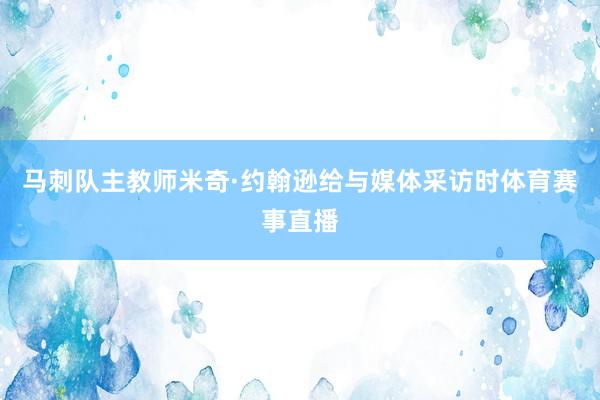 马刺队主教师米奇·约翰逊给与媒体采访时体育赛事直播