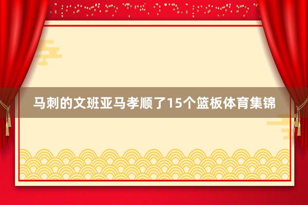 马刺的文班亚马孝顺了15个篮板体育集锦