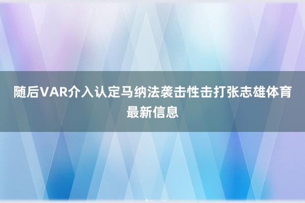 随后VAR介入认定马纳法袭击性击打张志雄体育最新信息