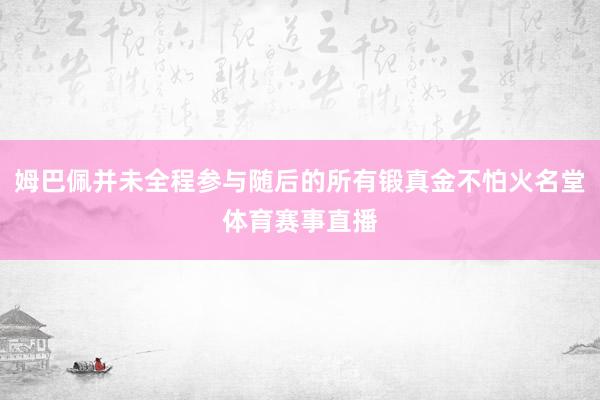 姆巴佩并未全程参与随后的所有锻真金不怕火名堂体育赛事直播