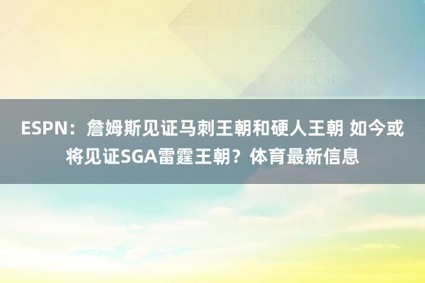 ESPN：詹姆斯见证马刺王朝和硬人王朝 如今或将见证SGA雷霆王朝？体育最新信息