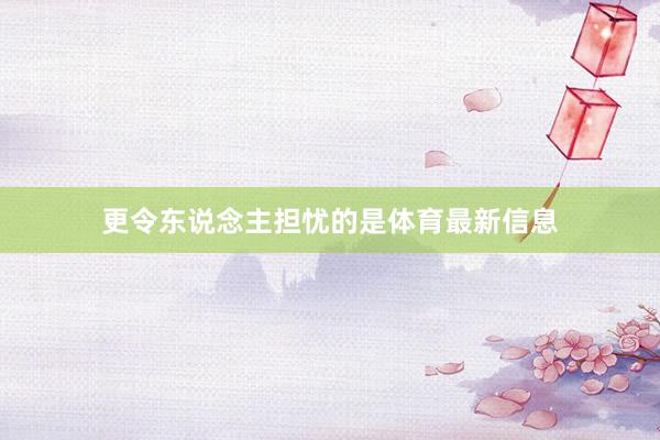 更令东说念主担忧的是体育最新信息