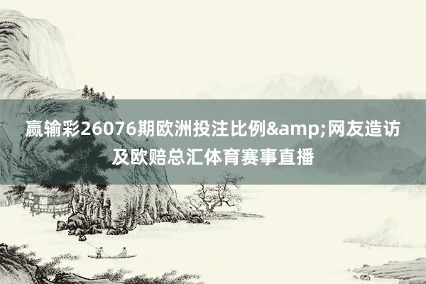 赢输彩26076期欧洲投注比例&网友造访及欧赔总汇体育赛事直播