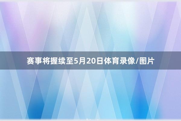 赛事将握续至5月20日体育录像/图片