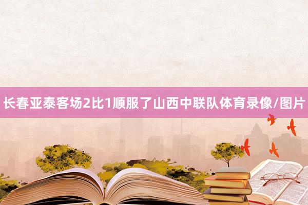 长春亚泰客场2比1顺服了山西中联队体育录像/图片