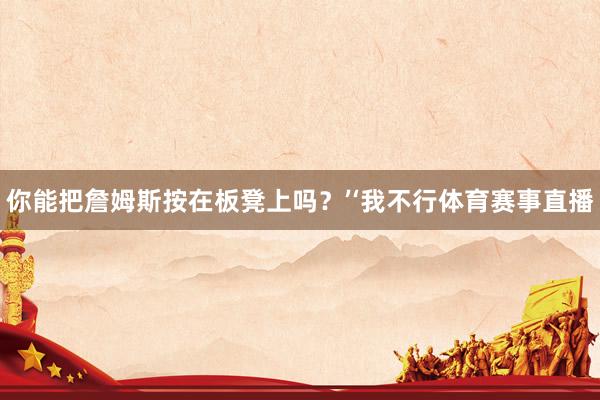 你能把詹姆斯按在板凳上吗？’‘我不行体育赛事直播