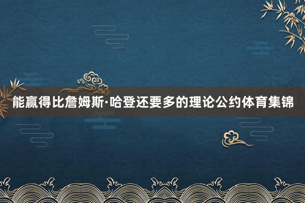 能赢得比詹姆斯·哈登还要多的理论公约体育集锦