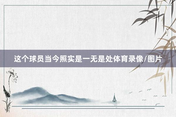 这个球员当今照实是一无是处体育录像/图片