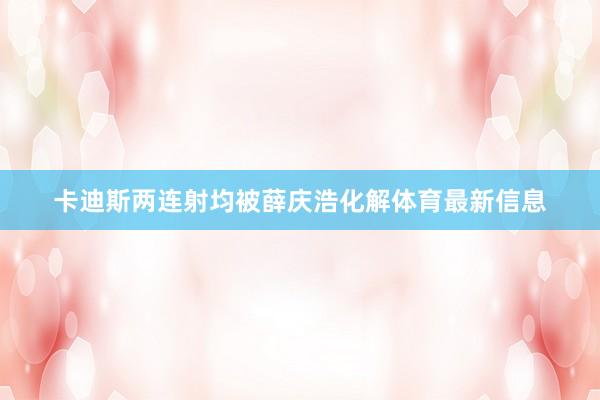 卡迪斯两连射均被薛庆浩化解体育最新信息
